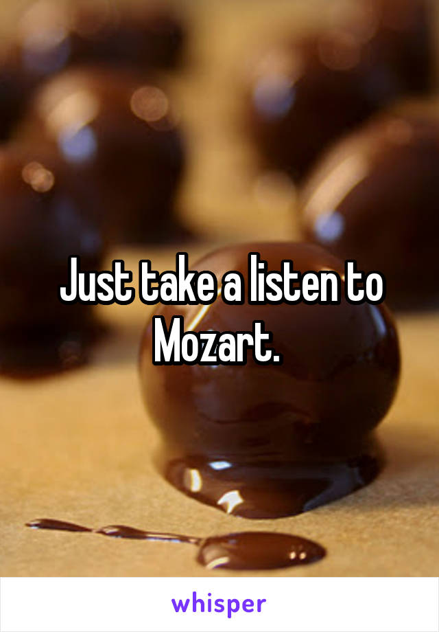 Just take a listen to Mozart. 