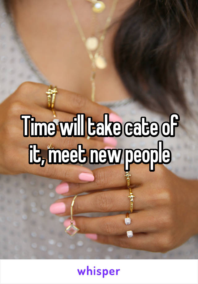 Time will take cate of it, meet new people