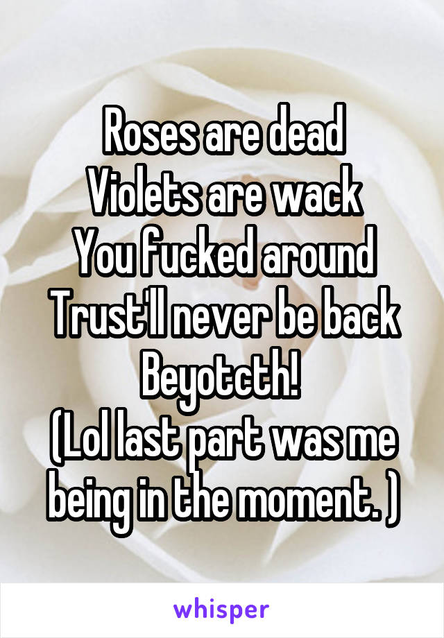 Roses are dead
Violets are wack
You fucked around
Trust'll never be back
Beyotcth! 
(Lol last part was me being in the moment. )