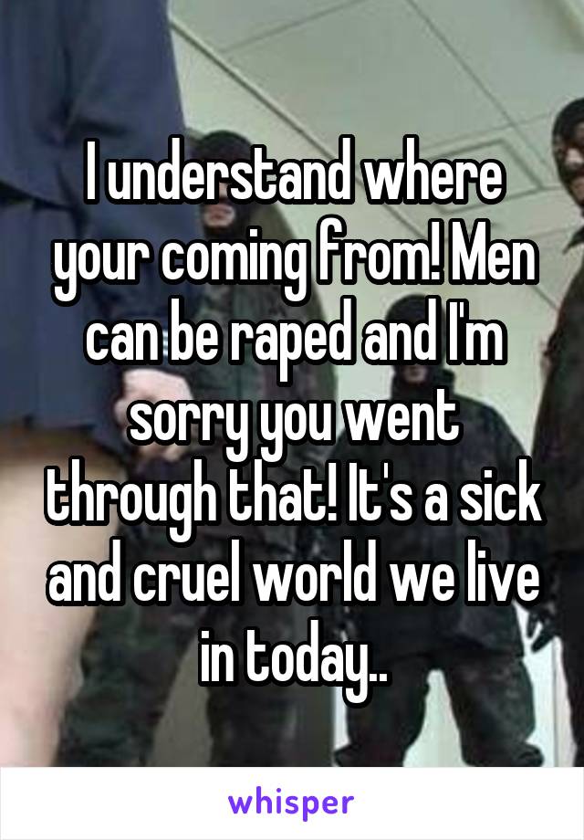 I understand where your coming from! Men can be raped and I'm sorry you went through that! It's a sick and cruel world we live in today..