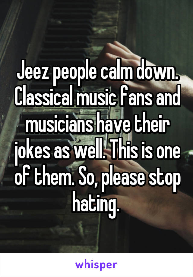 Jeez people calm down. Classical music fans and musicians have their jokes as well. This is one of them. So, please stop hating. 
