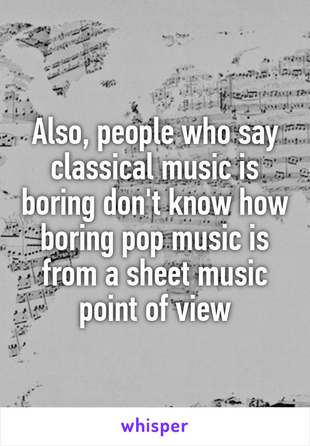 Also, people who say classical music is boring don't know how boring pop music is from a sheet music point of view