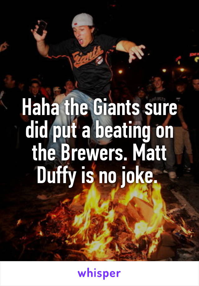 Haha the Giants sure did put a beating on the Brewers. Matt Duffy is no joke. 