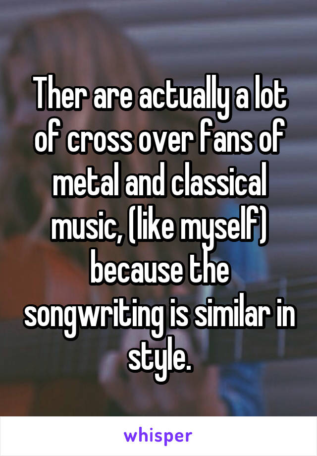 Ther are actually a lot of cross over fans of metal and classical music, (like myself) because the songwriting is similar in style.