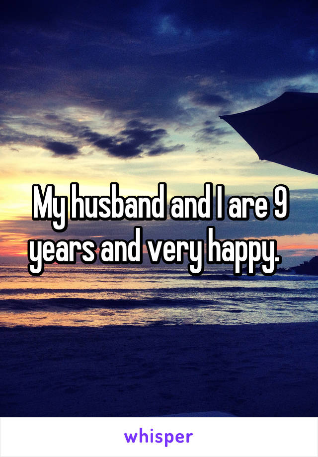 My husband and I are 9 years and very happy.  