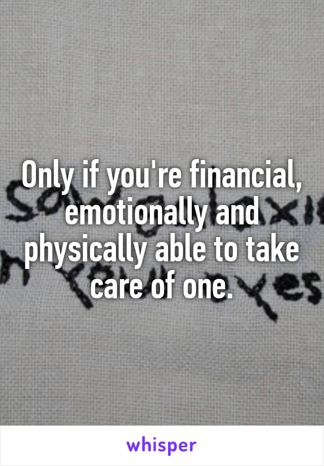 Only if you're financial, emotionally and physically able to take care of one.