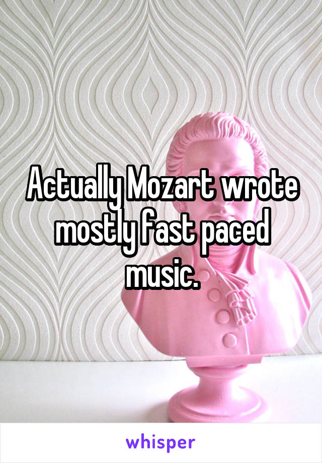 Actually Mozart wrote mostly fast paced music.