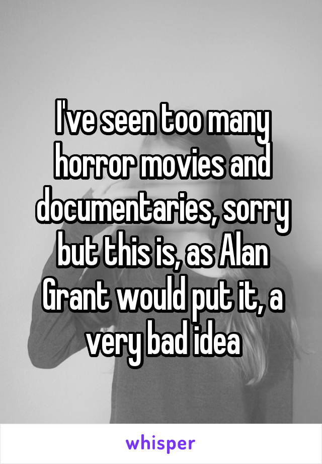 I've seen too many horror movies and documentaries, sorry but this is, as Alan Grant would put it, a very bad idea