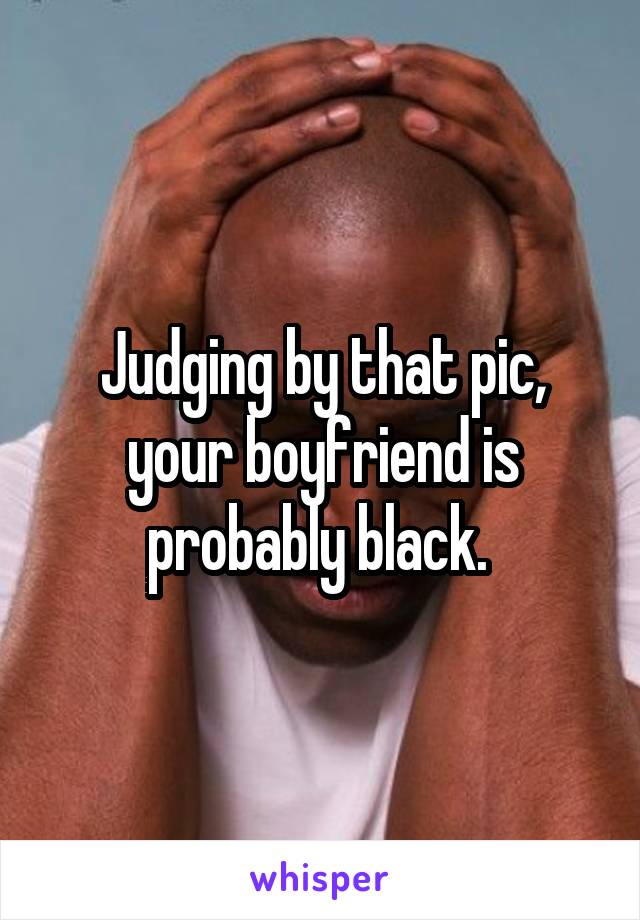 Judging by that pic, your boyfriend is probably black. 