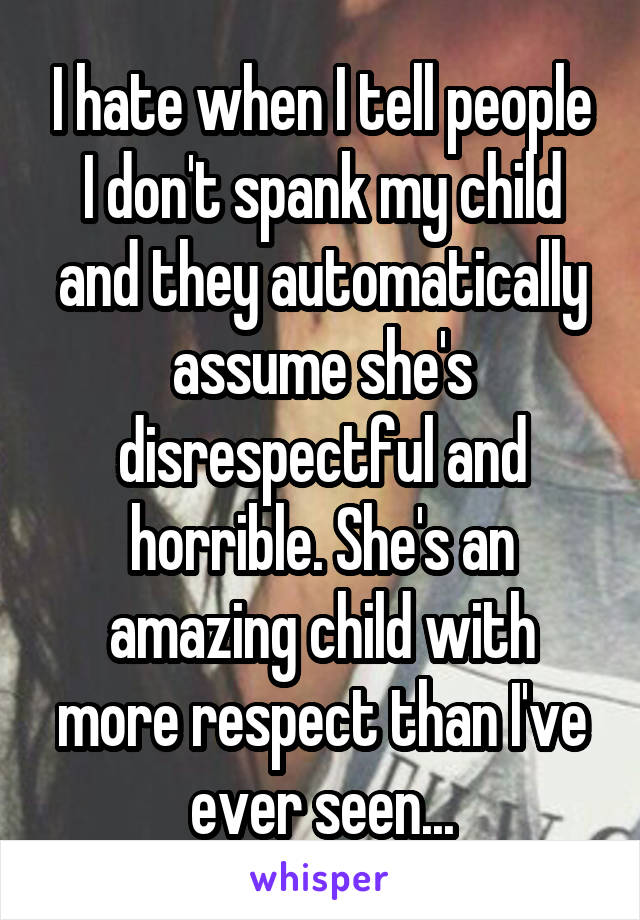 I hate when I tell people I don't spank my child and they automatically assume she's disrespectful and horrible. She's an amazing child with more respect than I've ever seen...