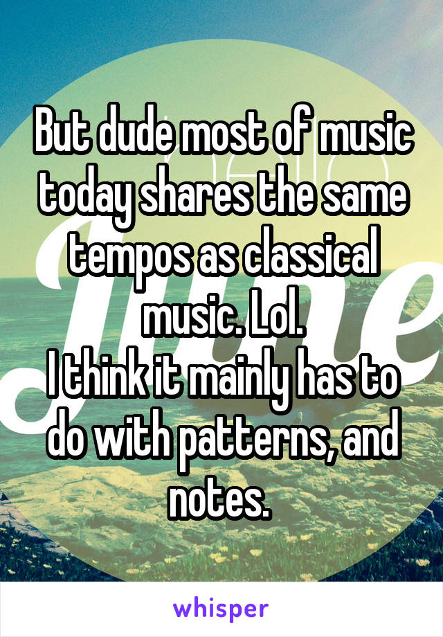 But dude most of music today shares the same tempos as classical music. Lol.
I think it mainly has to do with patterns, and notes. 