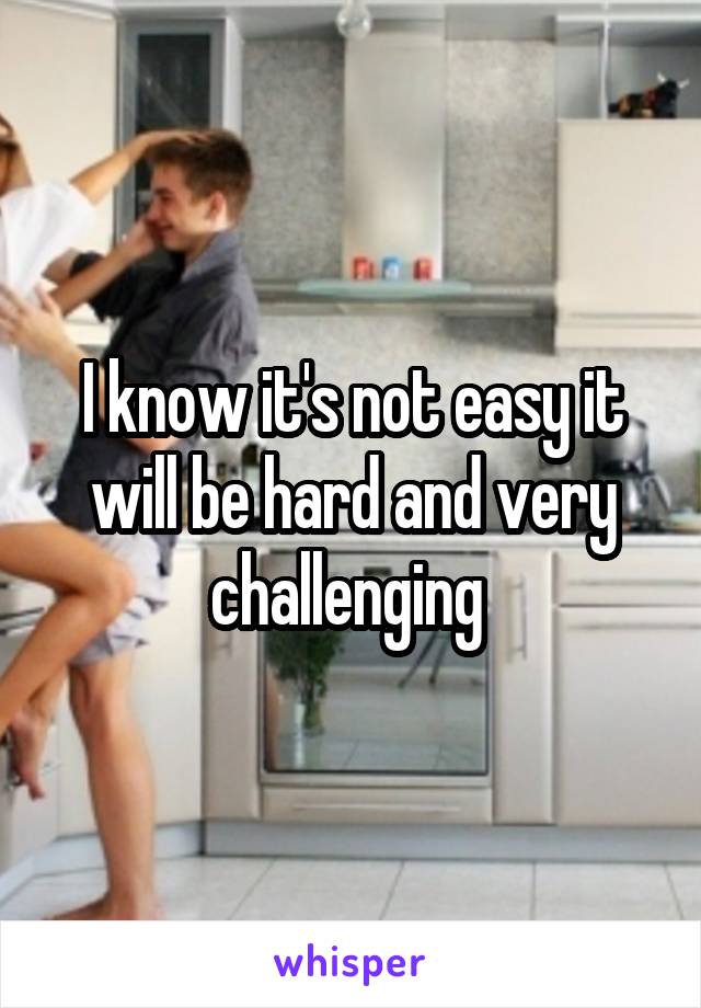 I know it's not easy it will be hard and very challenging 