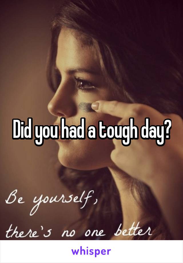 Did you had a tough day?