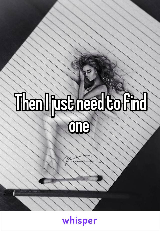 Then I just need to find one 