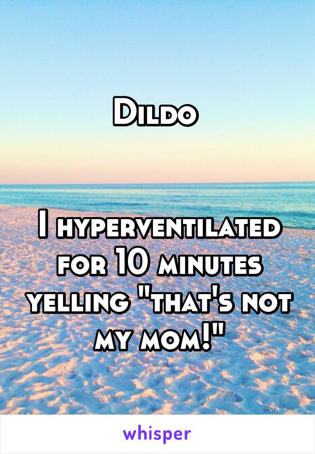 Dildo 


I hyperventilated for 10 minutes yelling "that's not my mom!"