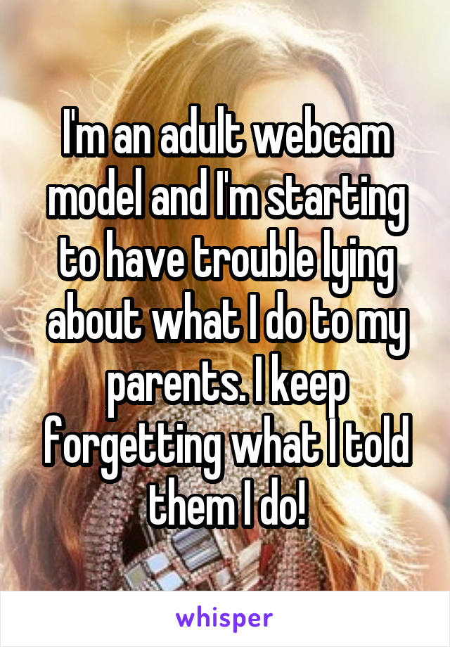 I'm an adult webcam model and I'm starting to have trouble lying about what I do to my parents. I keep forgetting what I told them I do!