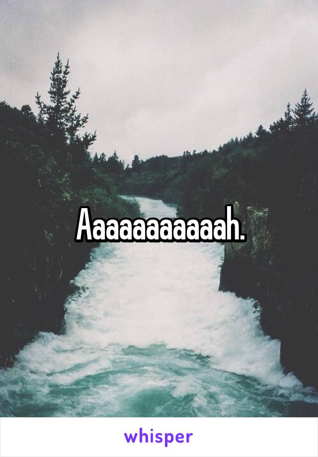 Aaaaaaaaaaah.