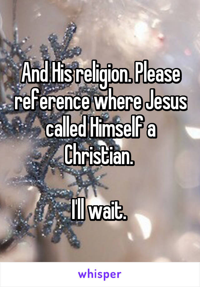 And His religion. Please reference where Jesus called Himself a Christian. 

I'll wait. 