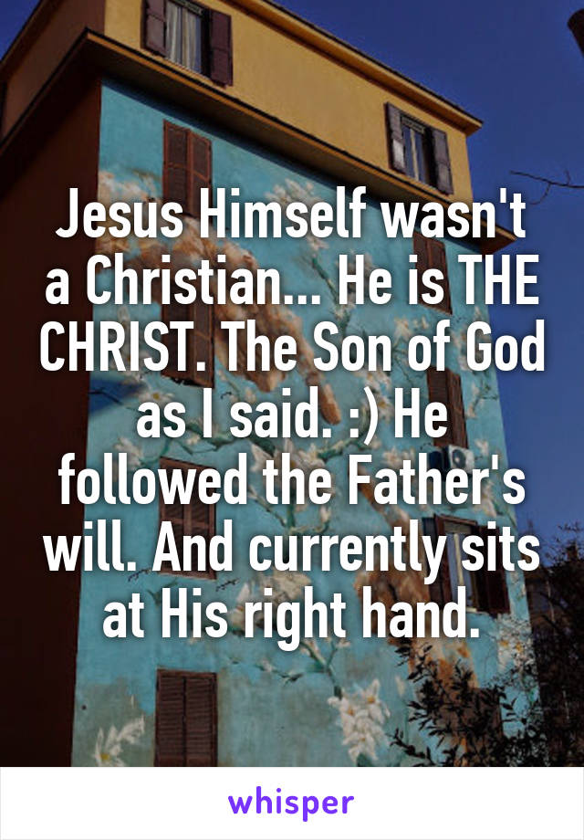 Jesus Himself wasn't a Christian... He is THE CHRIST. The Son of God as I said. :) He followed the Father's will. And currently sits at His right hand.