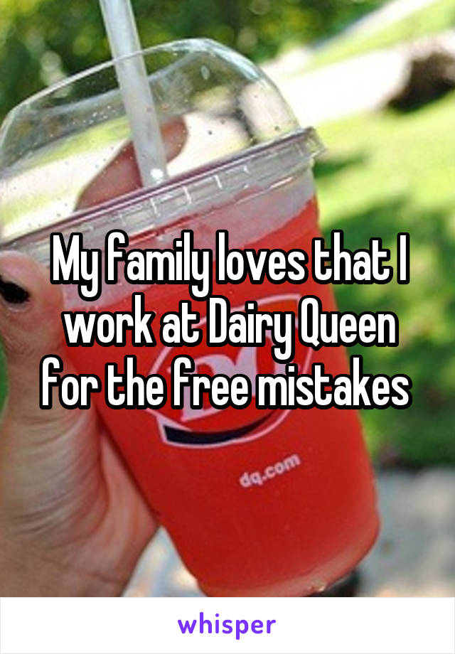 My family loves that I work at Dairy Queen for the free mistakes 