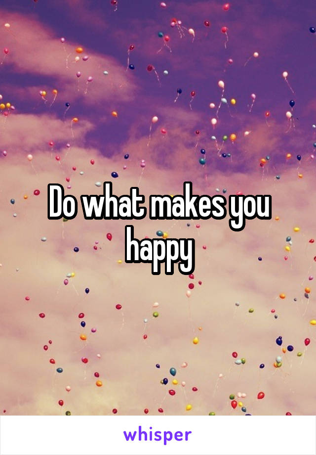 Do what makes you happy