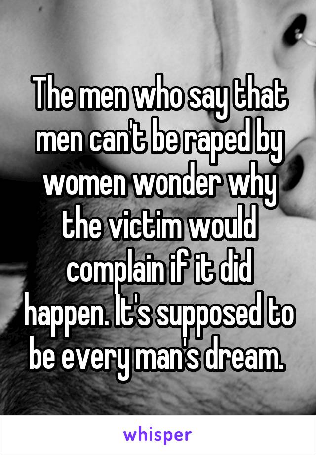 The men who say that men can't be raped by women wonder why the victim would complain if it did happen. It's supposed to be every man's dream. 