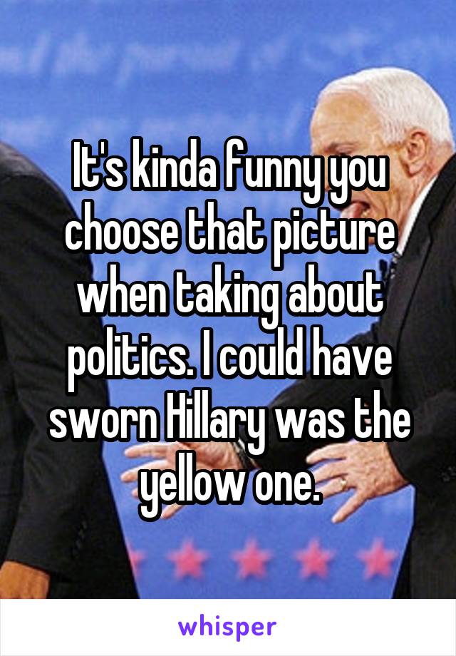 It's kinda funny you choose that picture when taking about politics. I could have sworn Hillary was the yellow one.