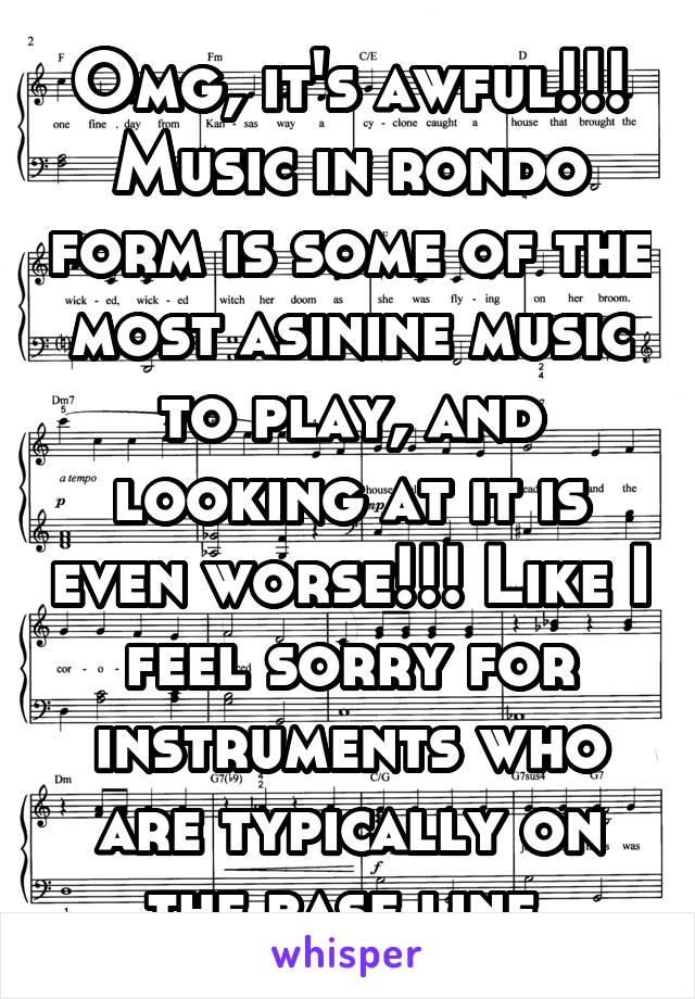 Omg, it's awful!!! Music in rondo form is some of the most asinine music to play, and looking at it is even worse!!! Like I feel sorry for instruments who are typically on the base line.
