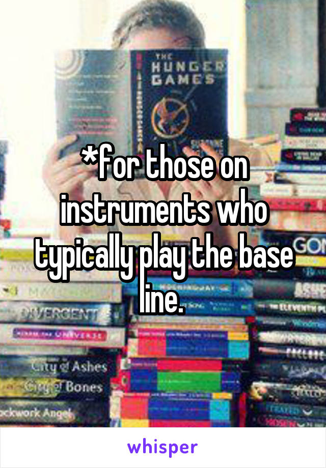 *for those on instruments who typically play the base line. 