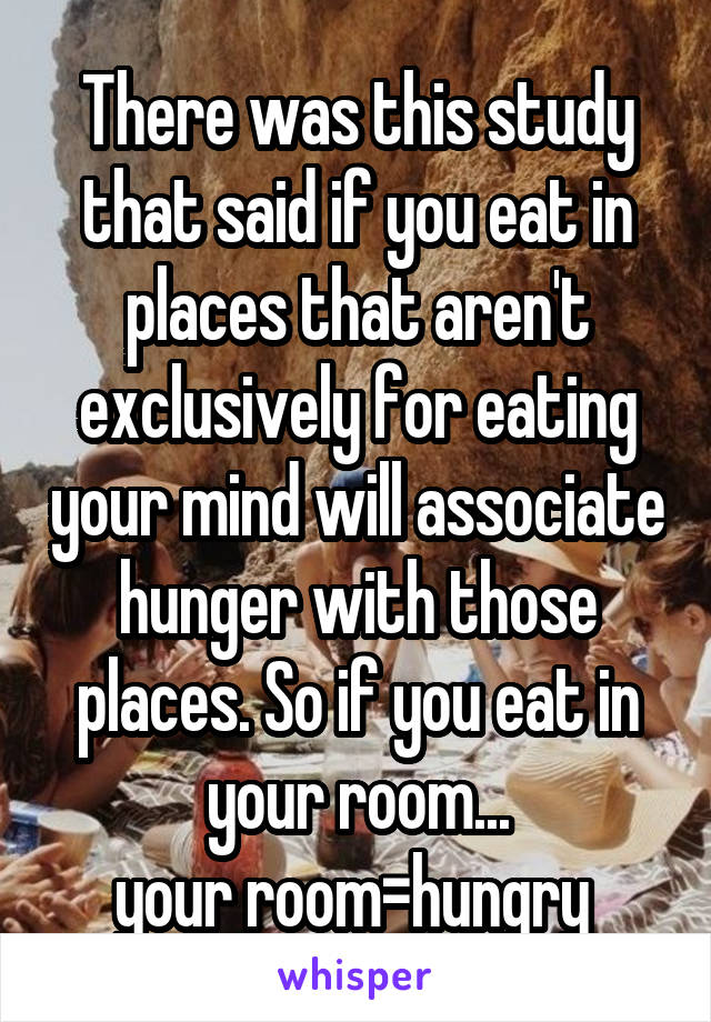 There was this study that said if you eat in places that aren't exclusively for eating your mind will associate hunger with those places. So if you eat in your room...
your room=hungry 