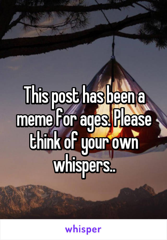  
This post has been a meme for ages. Please think of your own whispers..