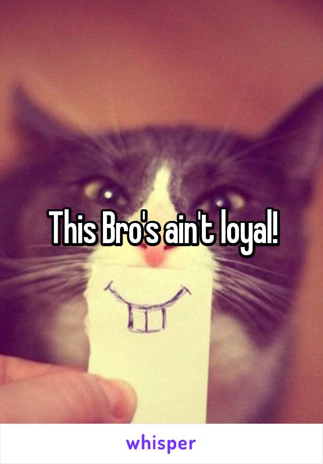 This Bro's ain't loyal!