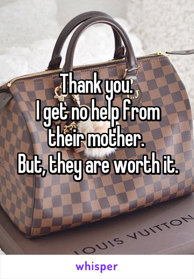 Thank you. 
I get no help from their mother. 
But, they are worth it. 