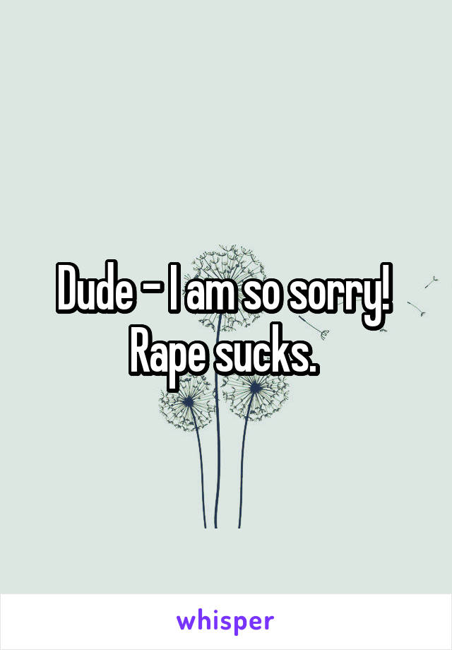 Dude - I am so sorry! 
Rape sucks. 