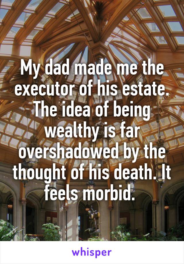 My dad made me the executor of his estate. The idea of being wealthy is far overshadowed by the thought of his death. It feels morbid. 