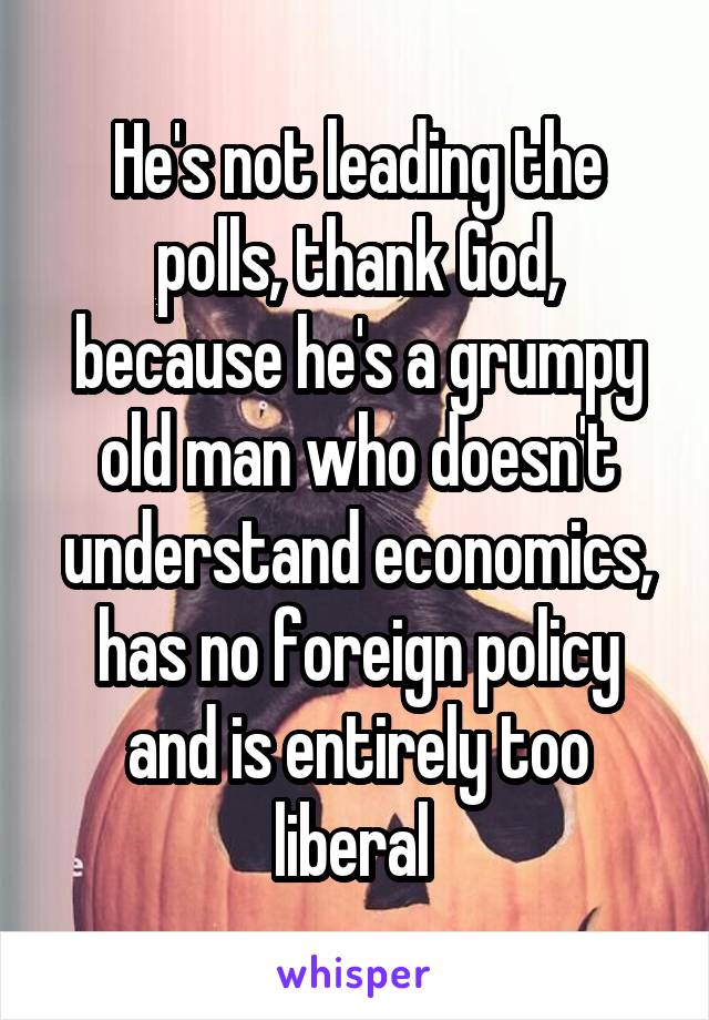 He's not leading the polls, thank God, because he's a grumpy old man who doesn't understand economics, has no foreign policy and is entirely too liberal 