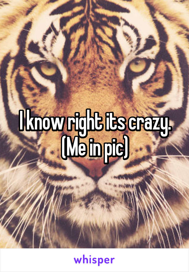 I know right its crazy. (Me in pic)