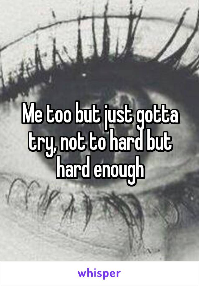 Me too but just gotta try, not to hard but hard enough