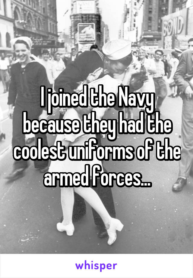 I joined the Navy because they had the coolest uniforms of the armed forces...