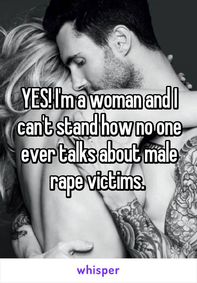 YES! I'm a woman and I can't stand how no one ever talks about male rape victims. 