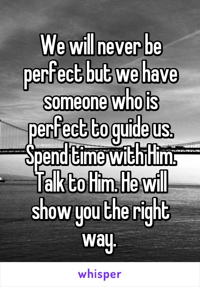 We will never be perfect but we have someone who is perfect to guide us. Spend time with Him. Talk to Him. He will show you the right way. 