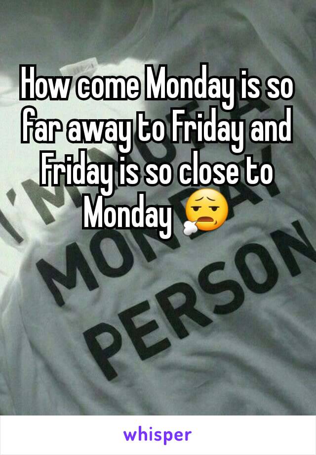 How come Monday is so far away to Friday and Friday is so close to Monday 😧