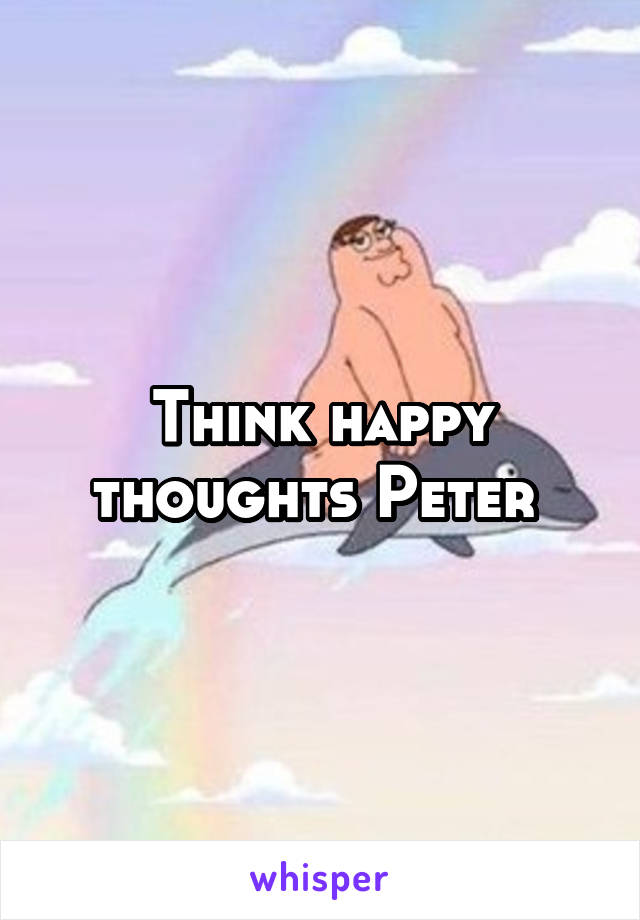 Think happy thoughts Peter 