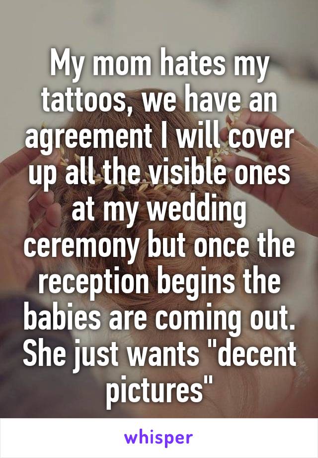 My mom hates my tattoos, we have an agreement I will cover up all the visible ones at my wedding ceremony but once the reception begins the babies are coming out. She just wants "decent pictures"