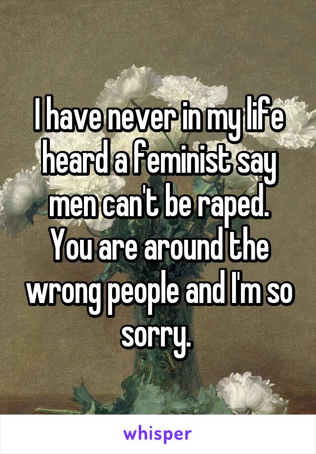 I have never in my life heard a feminist say men can't be raped.
You are around the wrong people and I'm so sorry. 