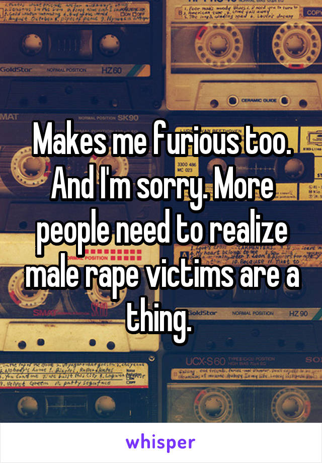 Makes me furious too. And I'm sorry. More people need to realize male rape victims are a thing. 