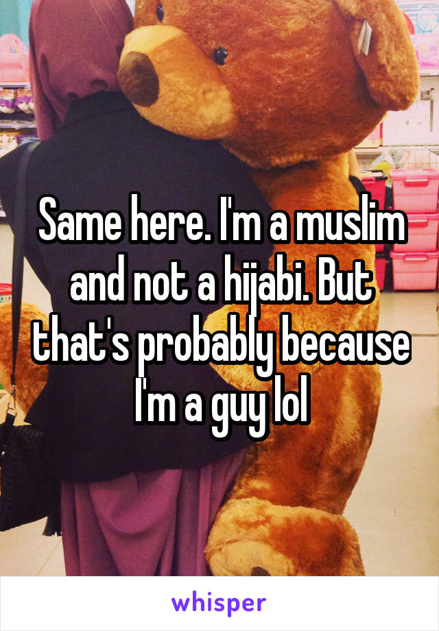 Same here. I'm a muslim and not a hijabi. But that's probably because I'm a guy lol