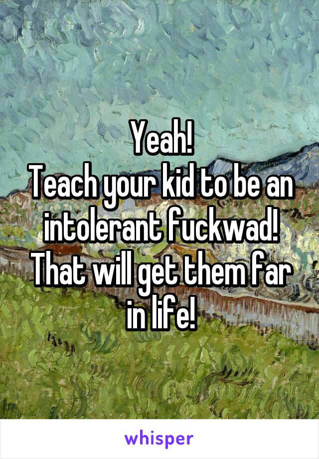 Yeah!
Teach your kid to be an intolerant fuckwad!
That will get them far in life!