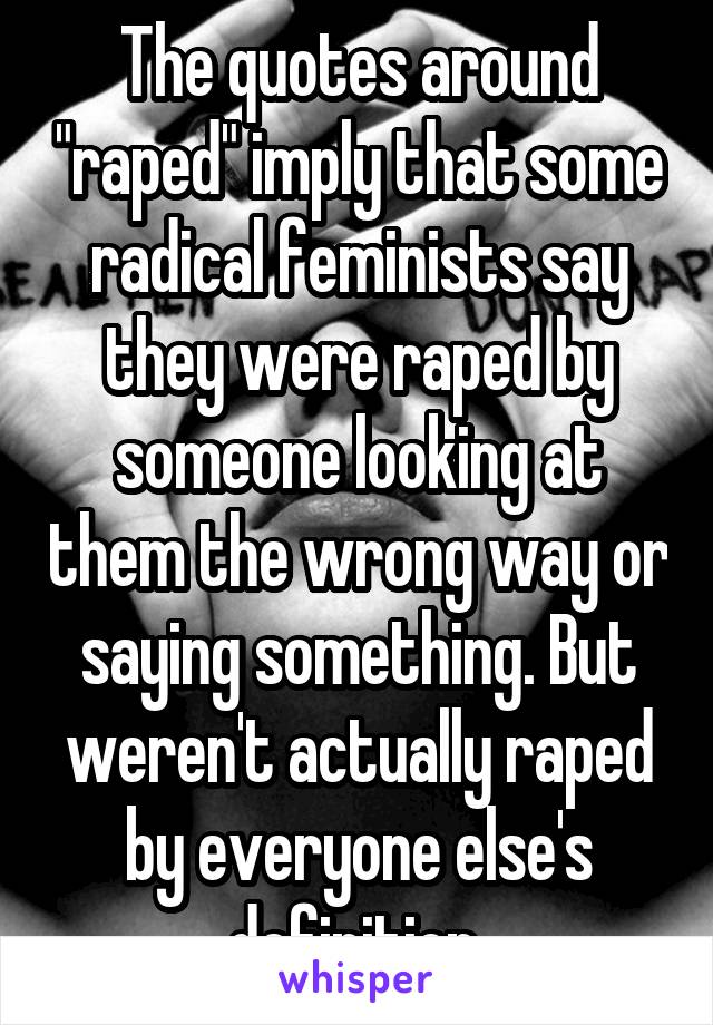 The quotes around "raped" imply that some radical feminists say they were raped by someone looking at them the wrong way or saying something. But weren't actually raped by everyone else's definition 