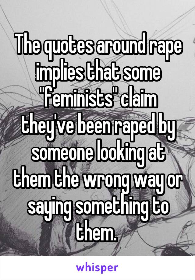 The quotes around rape implies that some "feminists" claim they've been raped by someone looking at them the wrong way or saying something to them. 